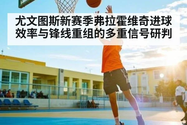 尤文图斯新赛季弗拉霍维奇进球效率与锋线重组的多重信号研判