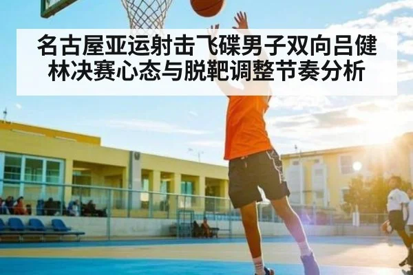 名古屋亚运射击飞碟男子双向吕健林决赛心态与脱靶调整节奏分析